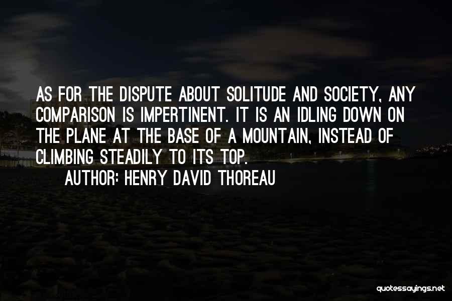 Henry David Thoreau Quotes: As For The Dispute About Solitude And Society, Any Comparison Is Impertinent. It Is An Idling Down On The Plane