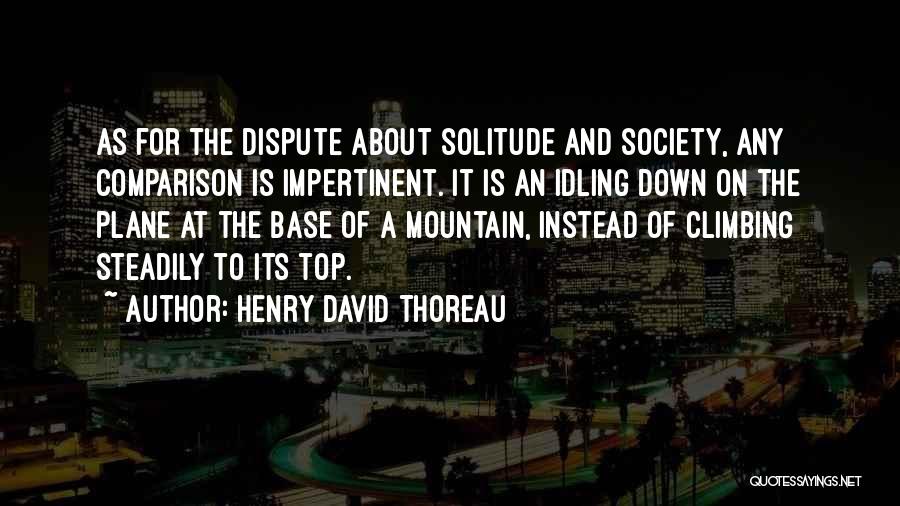 Henry David Thoreau Quotes: As For The Dispute About Solitude And Society, Any Comparison Is Impertinent. It Is An Idling Down On The Plane