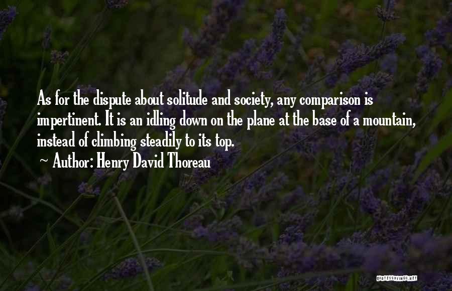 Henry David Thoreau Quotes: As For The Dispute About Solitude And Society, Any Comparison Is Impertinent. It Is An Idling Down On The Plane