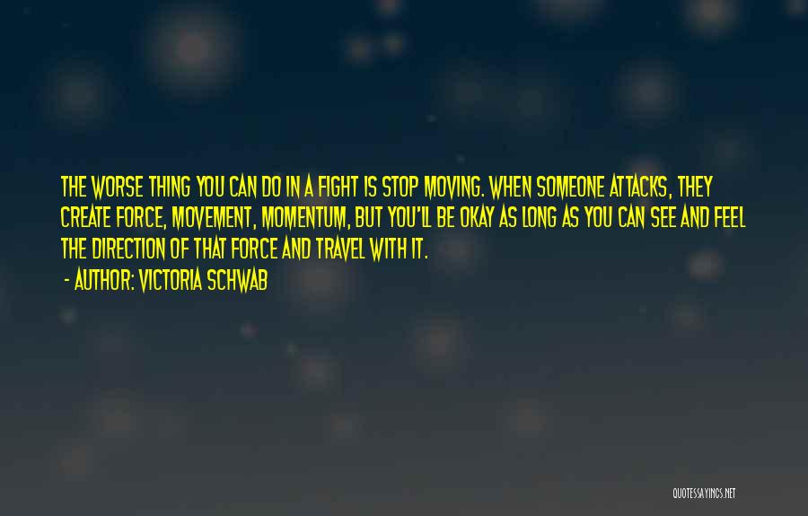 Victoria Schwab Quotes: The Worse Thing You Can Do In A Fight Is Stop Moving. When Someone Attacks, They Create Force, Movement, Momentum,