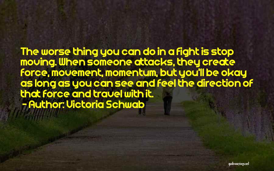 Victoria Schwab Quotes: The Worse Thing You Can Do In A Fight Is Stop Moving. When Someone Attacks, They Create Force, Movement, Momentum,