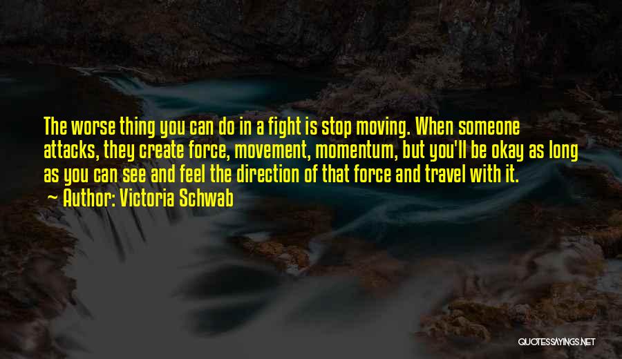 Victoria Schwab Quotes: The Worse Thing You Can Do In A Fight Is Stop Moving. When Someone Attacks, They Create Force, Movement, Momentum,