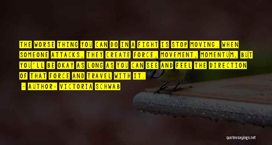 Victoria Schwab Quotes: The Worse Thing You Can Do In A Fight Is Stop Moving. When Someone Attacks, They Create Force, Movement, Momentum,