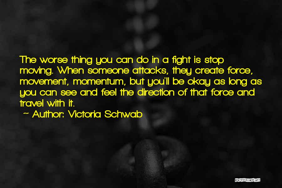 Victoria Schwab Quotes: The Worse Thing You Can Do In A Fight Is Stop Moving. When Someone Attacks, They Create Force, Movement, Momentum,