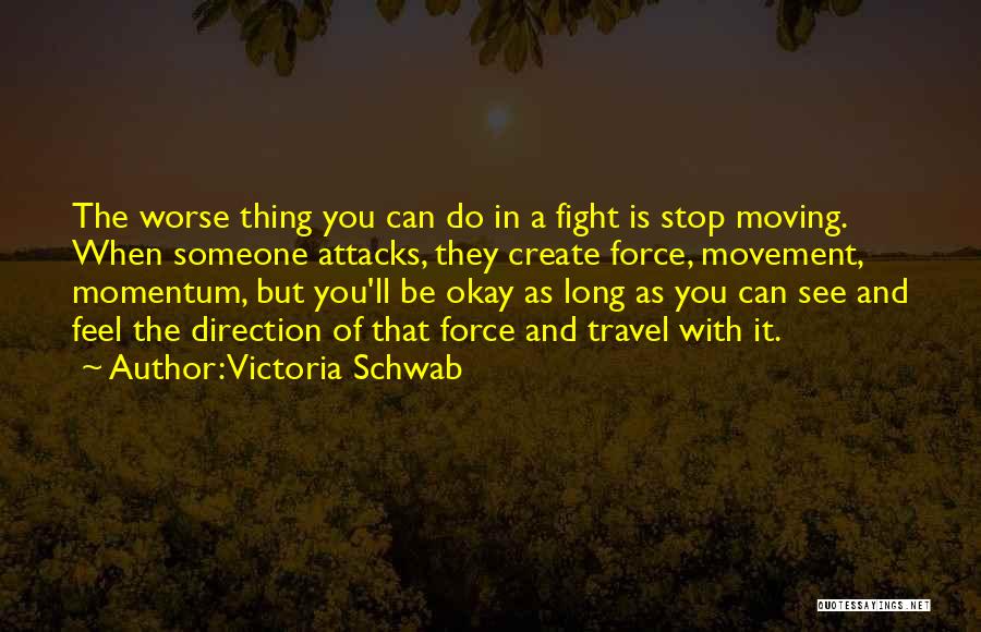 Victoria Schwab Quotes: The Worse Thing You Can Do In A Fight Is Stop Moving. When Someone Attacks, They Create Force, Movement, Momentum,