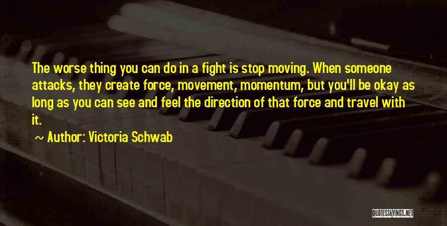 Victoria Schwab Quotes: The Worse Thing You Can Do In A Fight Is Stop Moving. When Someone Attacks, They Create Force, Movement, Momentum,