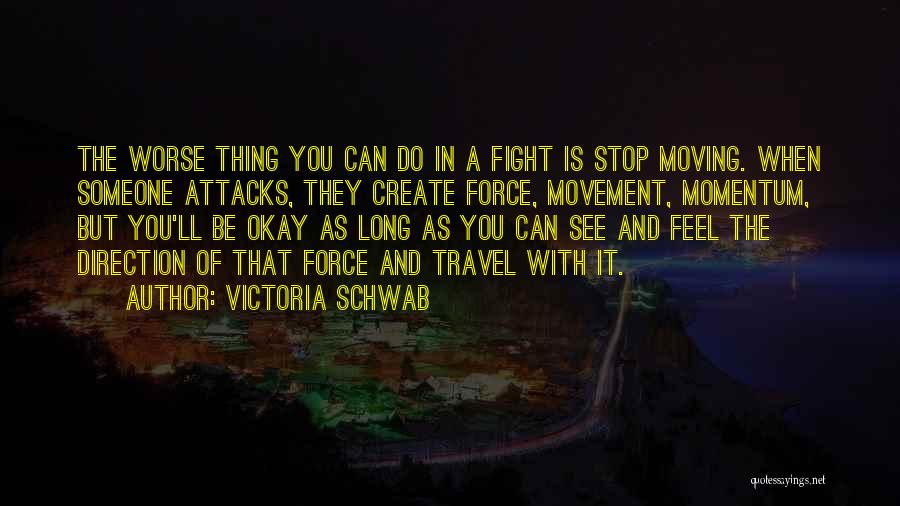 Victoria Schwab Quotes: The Worse Thing You Can Do In A Fight Is Stop Moving. When Someone Attacks, They Create Force, Movement, Momentum,