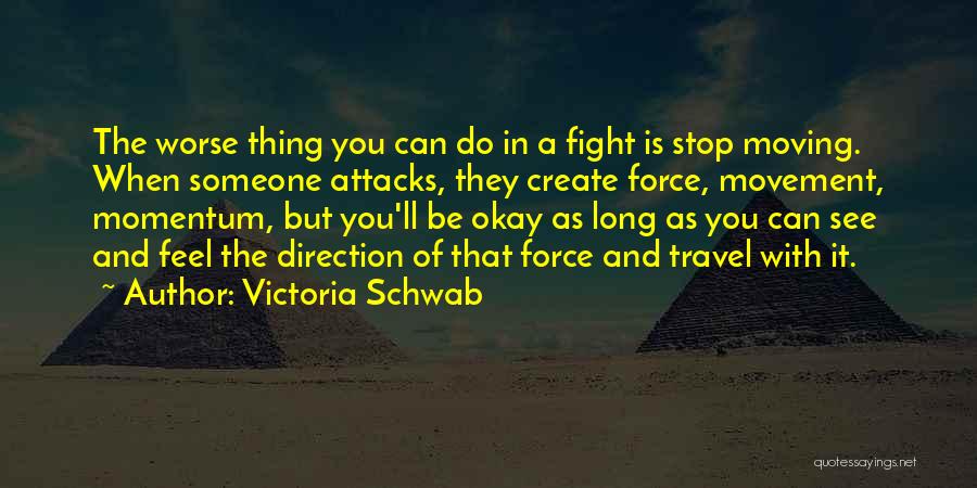 Victoria Schwab Quotes: The Worse Thing You Can Do In A Fight Is Stop Moving. When Someone Attacks, They Create Force, Movement, Momentum,