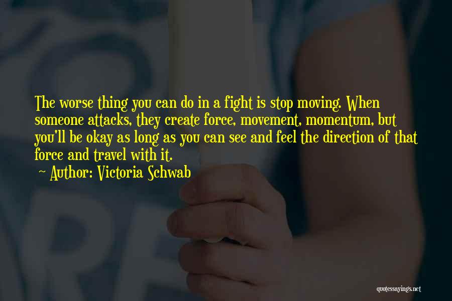 Victoria Schwab Quotes: The Worse Thing You Can Do In A Fight Is Stop Moving. When Someone Attacks, They Create Force, Movement, Momentum,