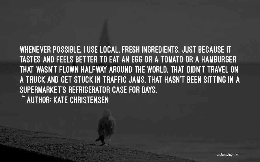 Kate Christensen Quotes: Whenever Possible, I Use Local, Fresh Ingredients, Just Because It Tastes And Feels Better To Eat An Egg Or A