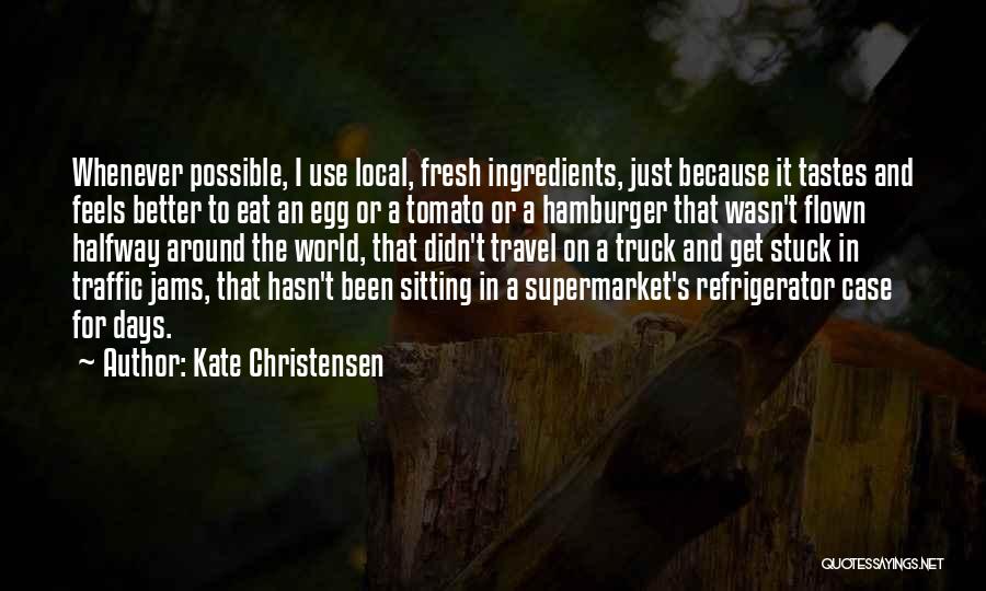 Kate Christensen Quotes: Whenever Possible, I Use Local, Fresh Ingredients, Just Because It Tastes And Feels Better To Eat An Egg Or A