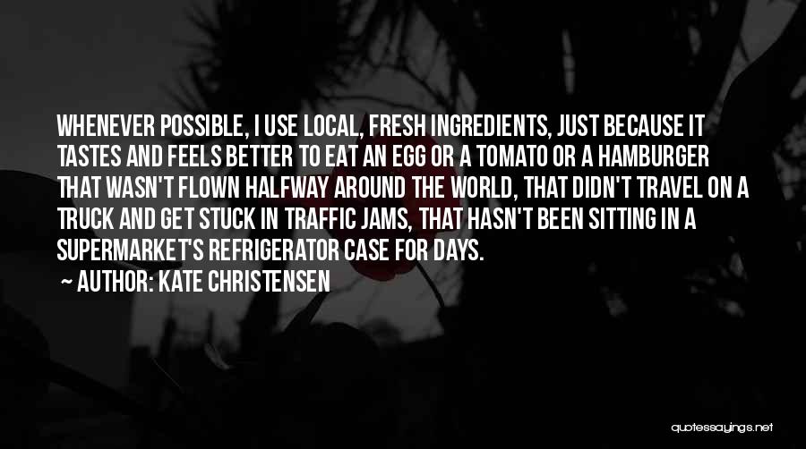 Kate Christensen Quotes: Whenever Possible, I Use Local, Fresh Ingredients, Just Because It Tastes And Feels Better To Eat An Egg Or A