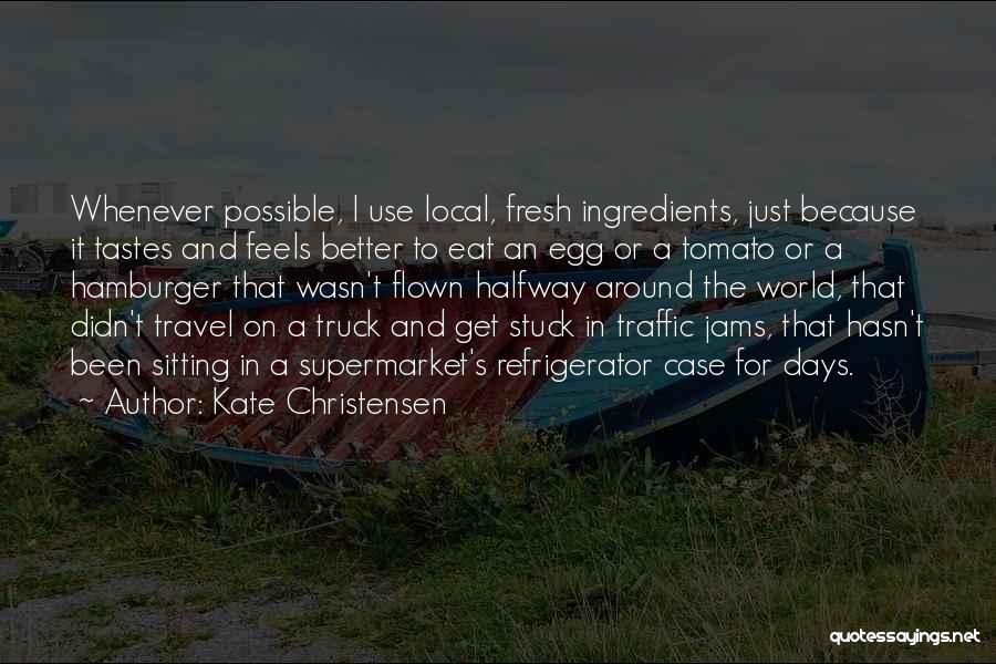 Kate Christensen Quotes: Whenever Possible, I Use Local, Fresh Ingredients, Just Because It Tastes And Feels Better To Eat An Egg Or A