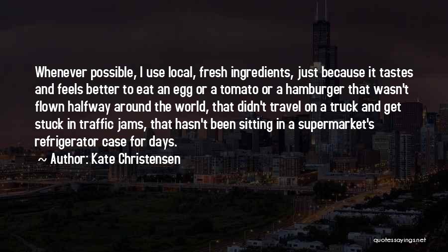 Kate Christensen Quotes: Whenever Possible, I Use Local, Fresh Ingredients, Just Because It Tastes And Feels Better To Eat An Egg Or A