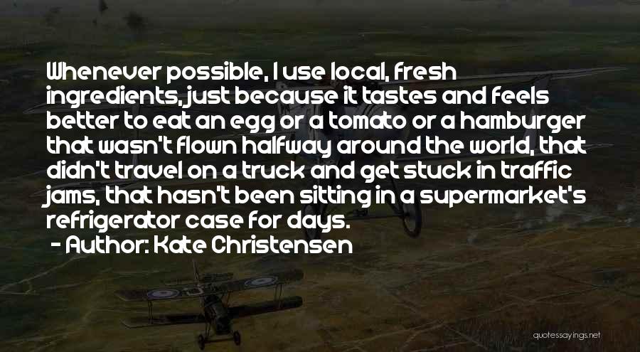 Kate Christensen Quotes: Whenever Possible, I Use Local, Fresh Ingredients, Just Because It Tastes And Feels Better To Eat An Egg Or A