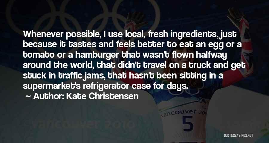 Kate Christensen Quotes: Whenever Possible, I Use Local, Fresh Ingredients, Just Because It Tastes And Feels Better To Eat An Egg Or A