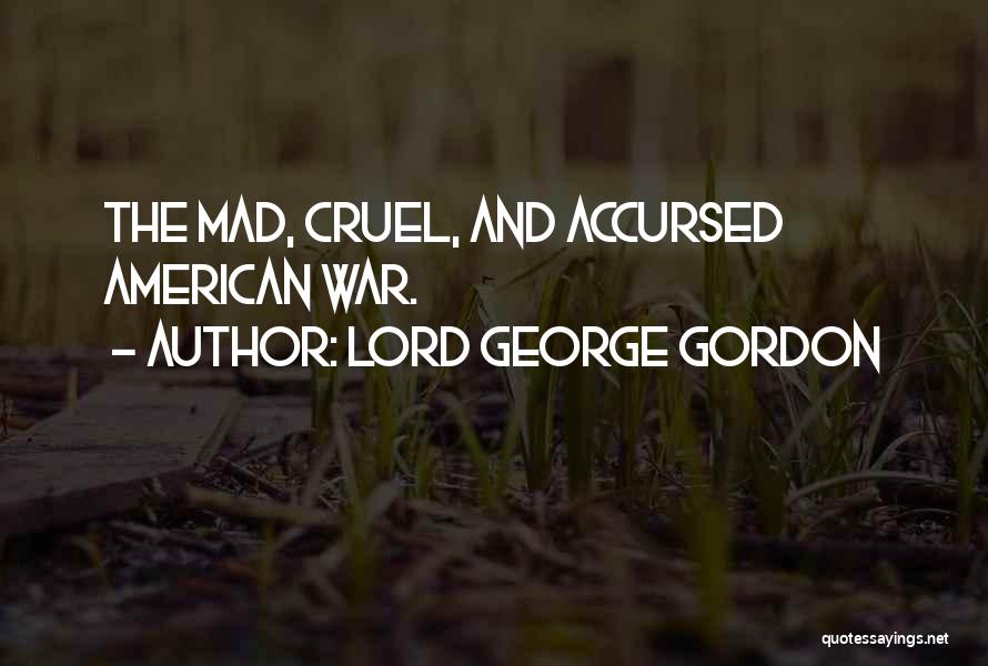 Lord George Gordon Quotes: The Mad, Cruel, And Accursed American War.