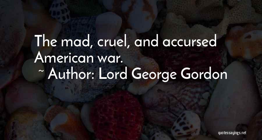 Lord George Gordon Quotes: The Mad, Cruel, And Accursed American War.