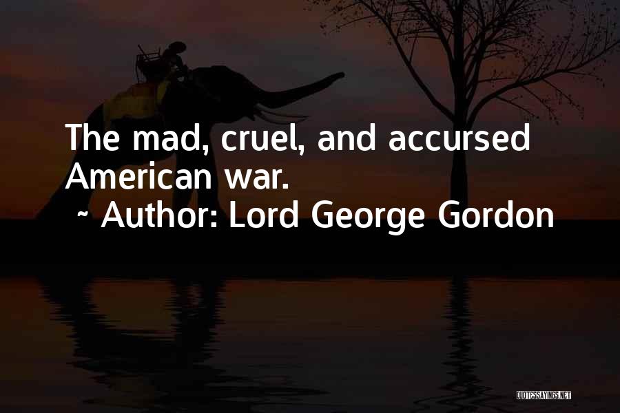 Lord George Gordon Quotes: The Mad, Cruel, And Accursed American War.