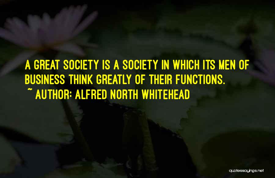 Alfred North Whitehead Quotes: A Great Society Is A Society In Which Its Men Of Business Think Greatly Of Their Functions.