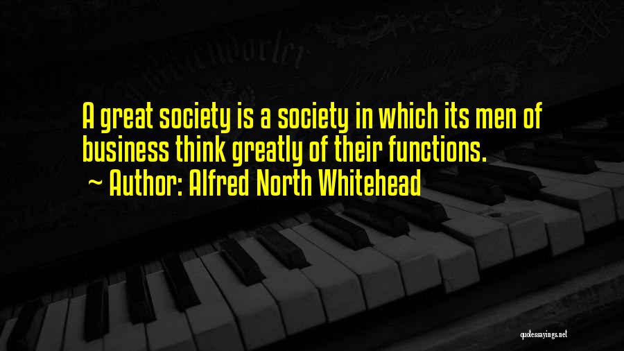 Alfred North Whitehead Quotes: A Great Society Is A Society In Which Its Men Of Business Think Greatly Of Their Functions.
