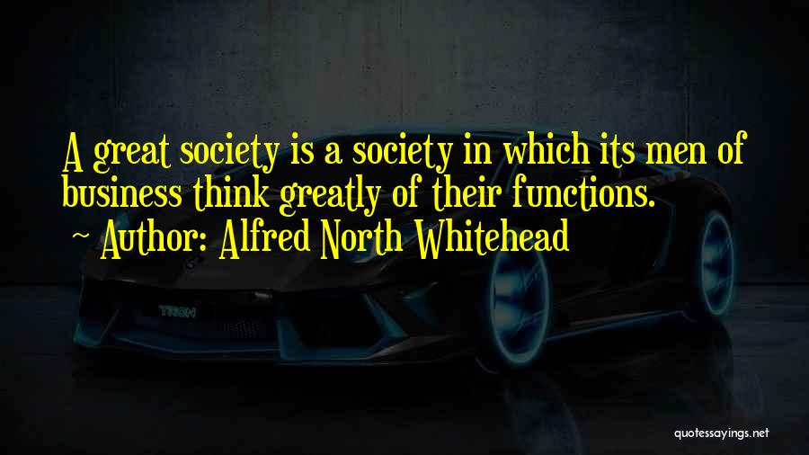 Alfred North Whitehead Quotes: A Great Society Is A Society In Which Its Men Of Business Think Greatly Of Their Functions.