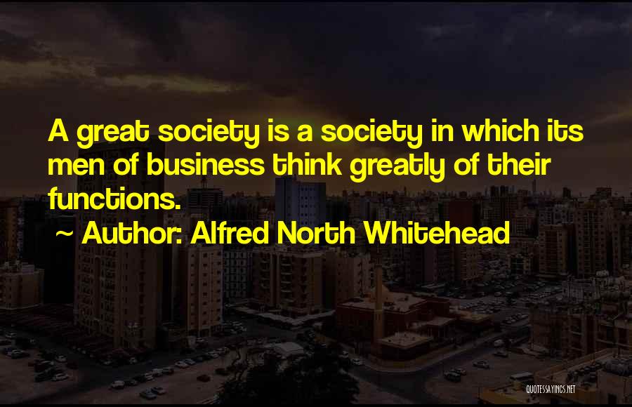 Alfred North Whitehead Quotes: A Great Society Is A Society In Which Its Men Of Business Think Greatly Of Their Functions.