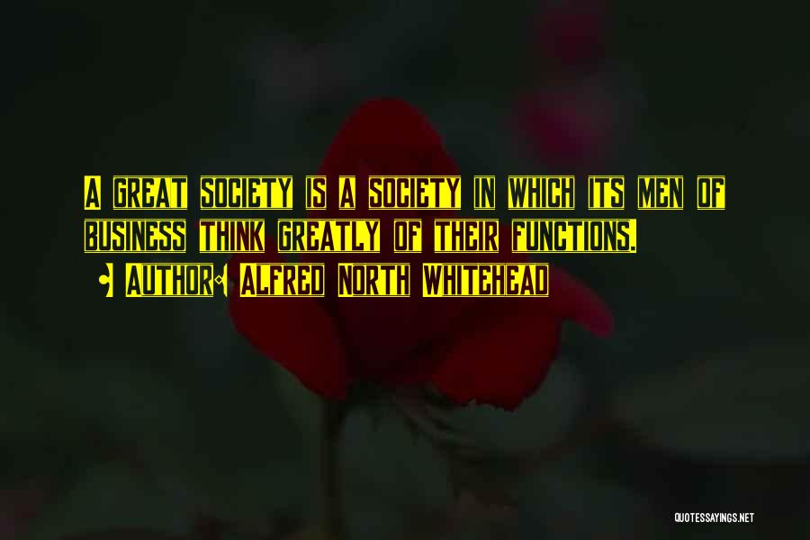 Alfred North Whitehead Quotes: A Great Society Is A Society In Which Its Men Of Business Think Greatly Of Their Functions.