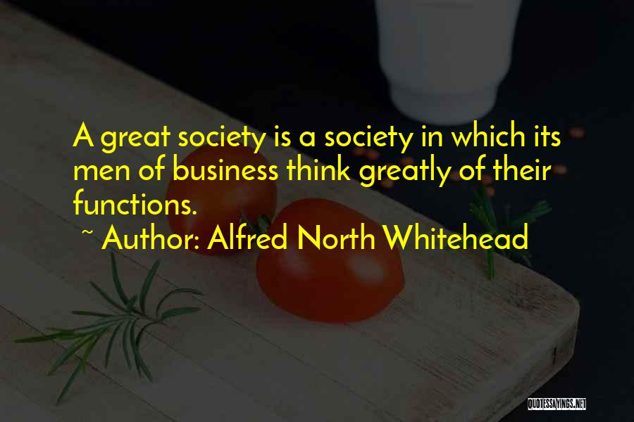 Alfred North Whitehead Quotes: A Great Society Is A Society In Which Its Men Of Business Think Greatly Of Their Functions.