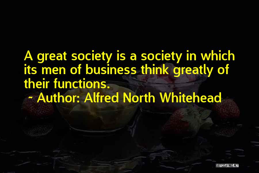 Alfred North Whitehead Quotes: A Great Society Is A Society In Which Its Men Of Business Think Greatly Of Their Functions.