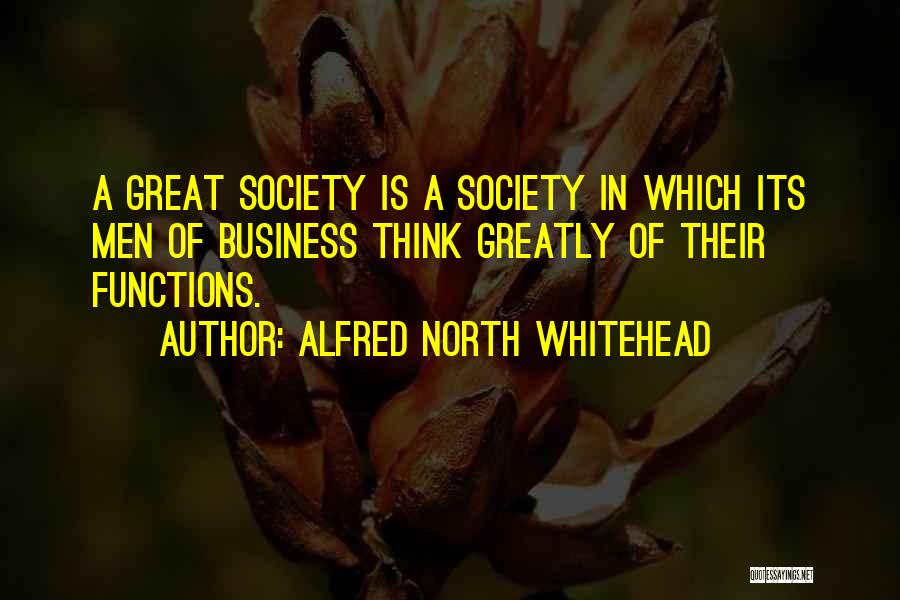 Alfred North Whitehead Quotes: A Great Society Is A Society In Which Its Men Of Business Think Greatly Of Their Functions.
