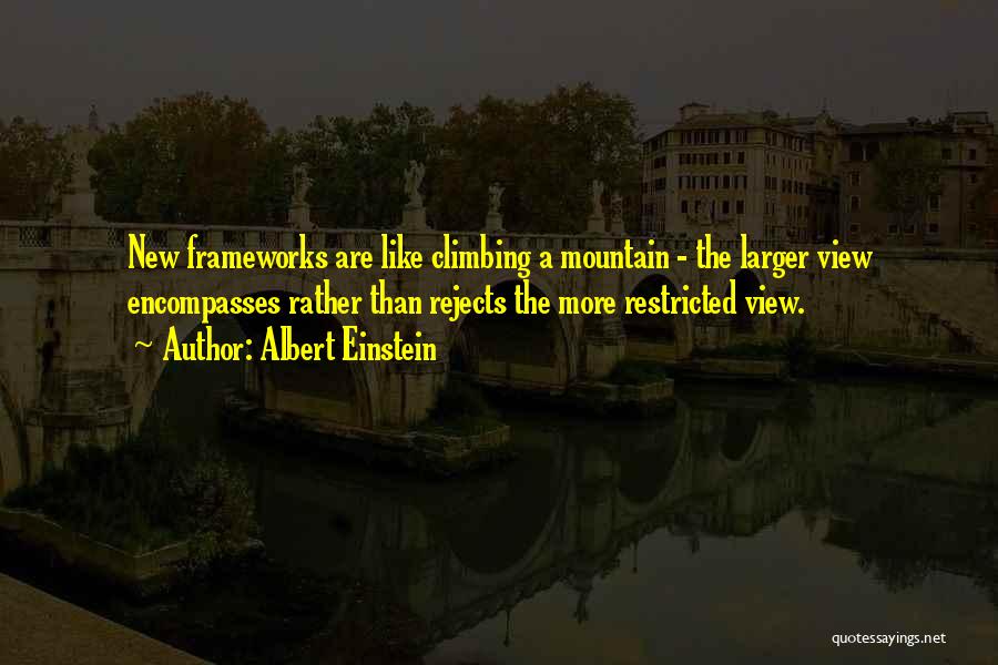 Albert Einstein Quotes: New Frameworks Are Like Climbing A Mountain - The Larger View Encompasses Rather Than Rejects The More Restricted View.