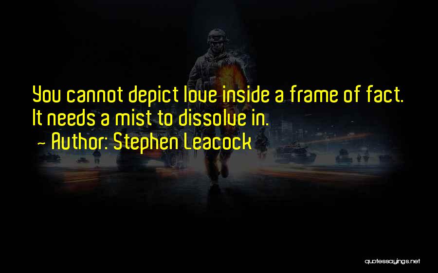 Stephen Leacock Quotes: You Cannot Depict Love Inside A Frame Of Fact. It Needs A Mist To Dissolve In.