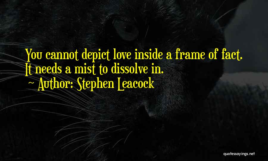 Stephen Leacock Quotes: You Cannot Depict Love Inside A Frame Of Fact. It Needs A Mist To Dissolve In.