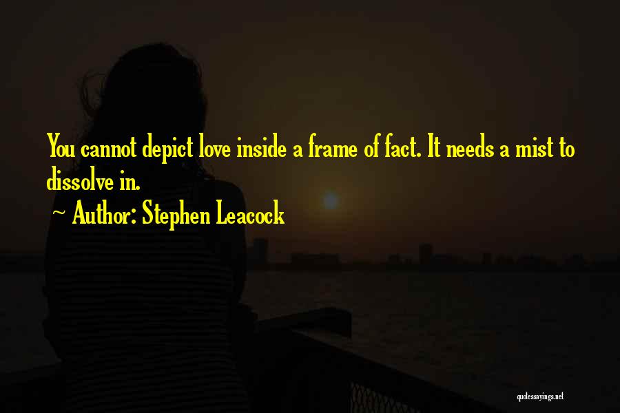 Stephen Leacock Quotes: You Cannot Depict Love Inside A Frame Of Fact. It Needs A Mist To Dissolve In.