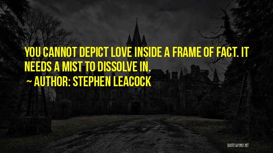 Stephen Leacock Quotes: You Cannot Depict Love Inside A Frame Of Fact. It Needs A Mist To Dissolve In.