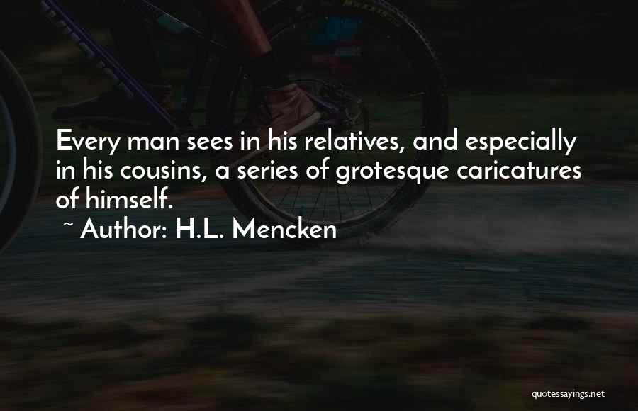 H.L. Mencken Quotes: Every Man Sees In His Relatives, And Especially In His Cousins, A Series Of Grotesque Caricatures Of Himself.