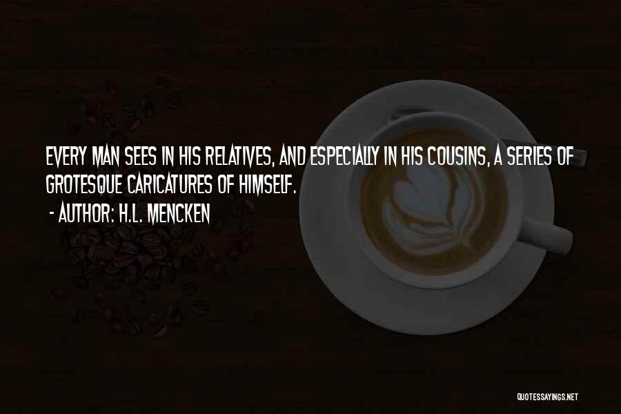 H.L. Mencken Quotes: Every Man Sees In His Relatives, And Especially In His Cousins, A Series Of Grotesque Caricatures Of Himself.