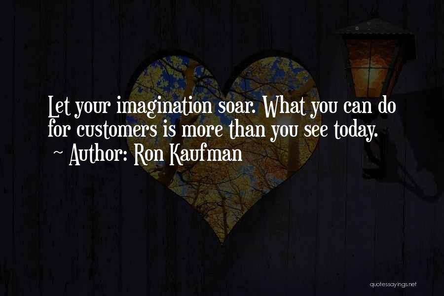 Ron Kaufman Quotes: Let Your Imagination Soar. What You Can Do For Customers Is More Than You See Today.