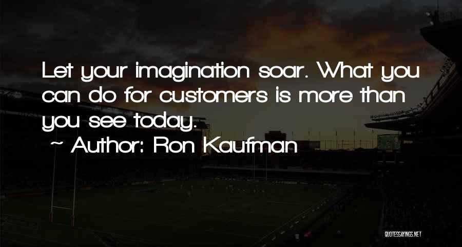 Ron Kaufman Quotes: Let Your Imagination Soar. What You Can Do For Customers Is More Than You See Today.