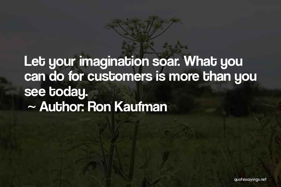 Ron Kaufman Quotes: Let Your Imagination Soar. What You Can Do For Customers Is More Than You See Today.