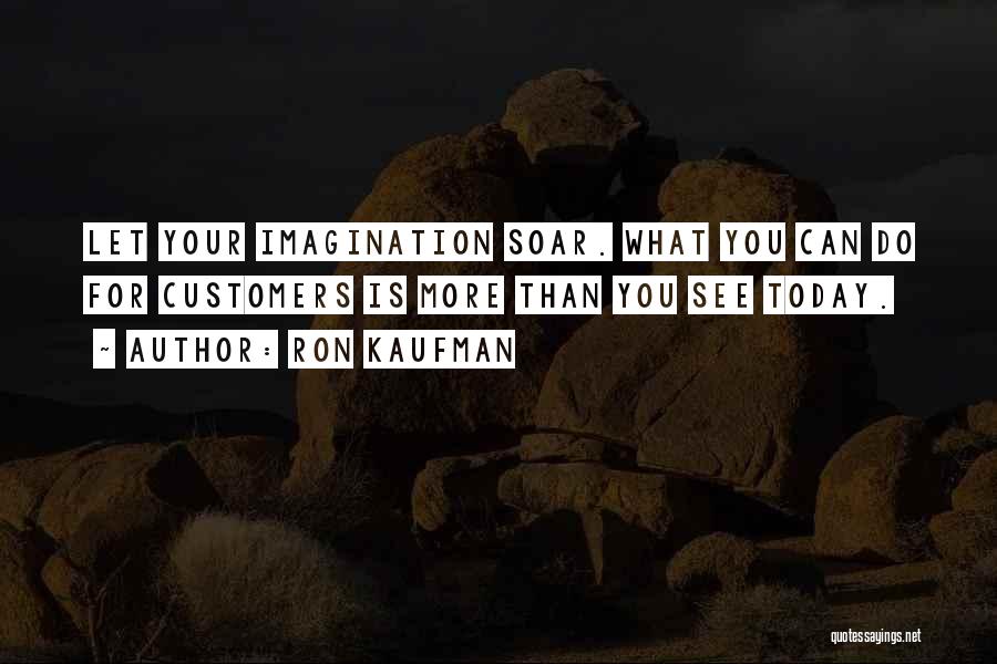 Ron Kaufman Quotes: Let Your Imagination Soar. What You Can Do For Customers Is More Than You See Today.