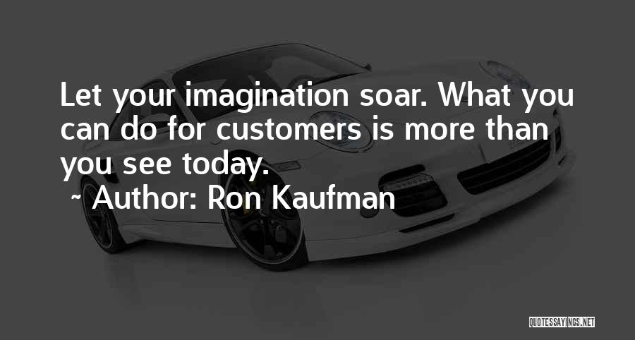 Ron Kaufman Quotes: Let Your Imagination Soar. What You Can Do For Customers Is More Than You See Today.