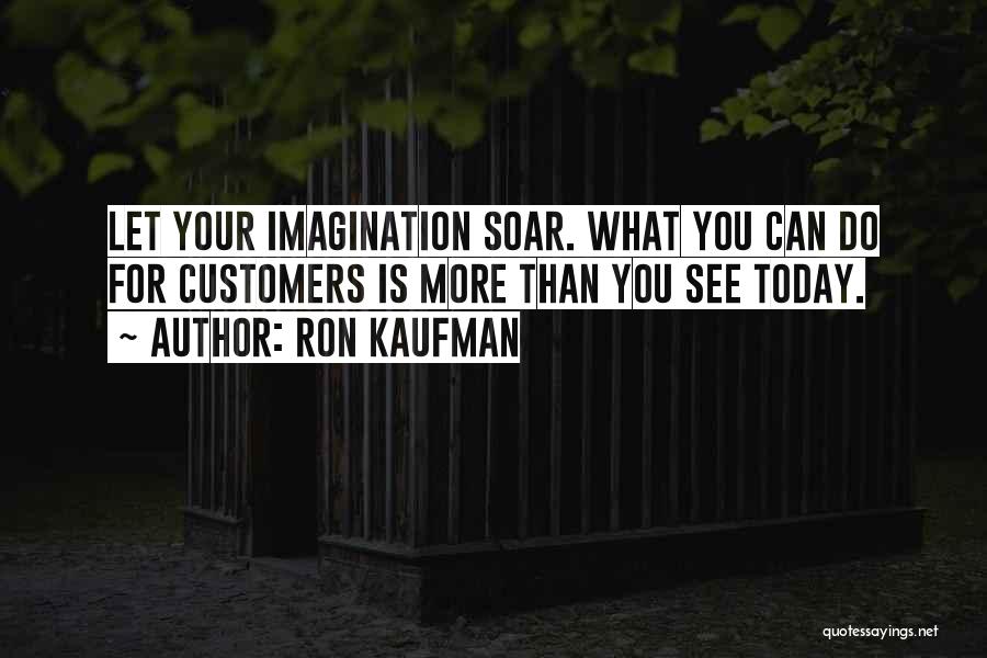 Ron Kaufman Quotes: Let Your Imagination Soar. What You Can Do For Customers Is More Than You See Today.