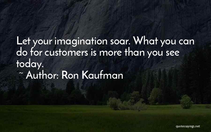 Ron Kaufman Quotes: Let Your Imagination Soar. What You Can Do For Customers Is More Than You See Today.