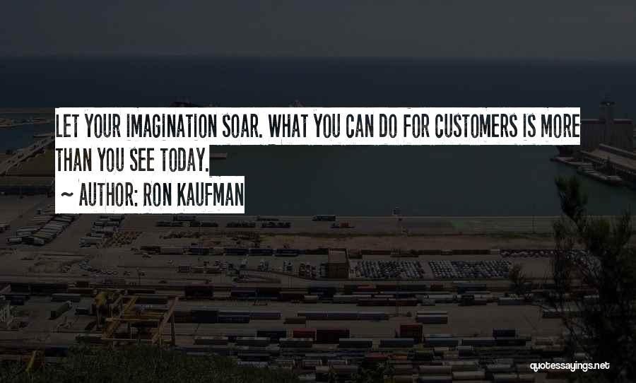 Ron Kaufman Quotes: Let Your Imagination Soar. What You Can Do For Customers Is More Than You See Today.