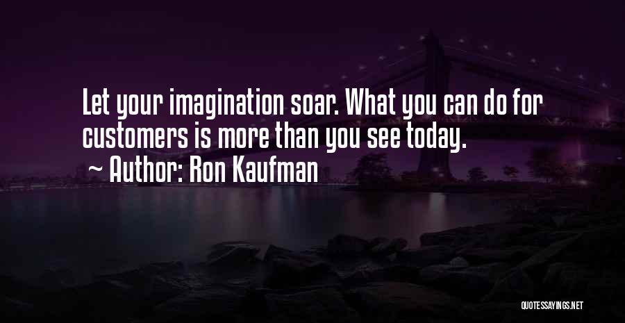 Ron Kaufman Quotes: Let Your Imagination Soar. What You Can Do For Customers Is More Than You See Today.