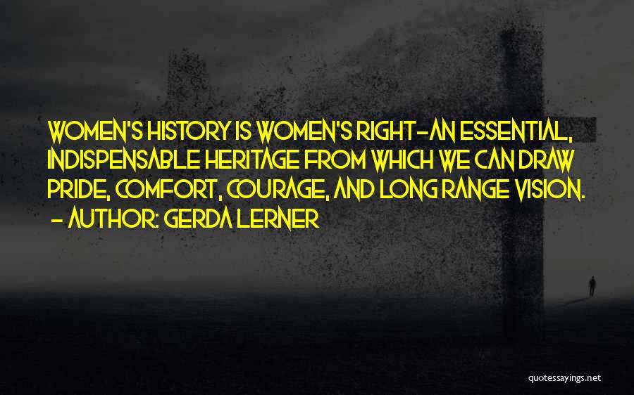 Gerda Lerner Quotes: Women's History Is Women's Right-an Essential, Indispensable Heritage From Which We Can Draw Pride, Comfort, Courage, And Long Range Vision.