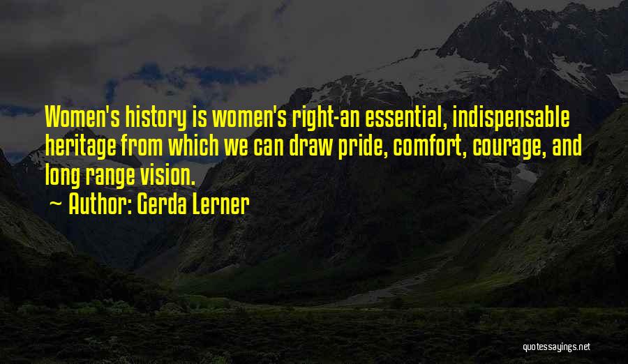 Gerda Lerner Quotes: Women's History Is Women's Right-an Essential, Indispensable Heritage From Which We Can Draw Pride, Comfort, Courage, And Long Range Vision.