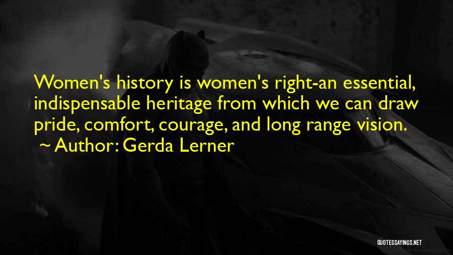 Gerda Lerner Quotes: Women's History Is Women's Right-an Essential, Indispensable Heritage From Which We Can Draw Pride, Comfort, Courage, And Long Range Vision.